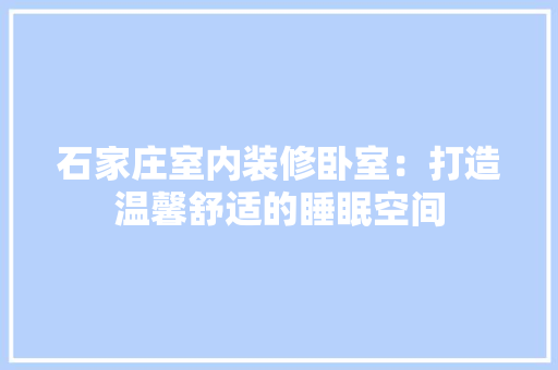 石家庄室内装修卧室：打造温馨舒适的睡眠空间 室内设计