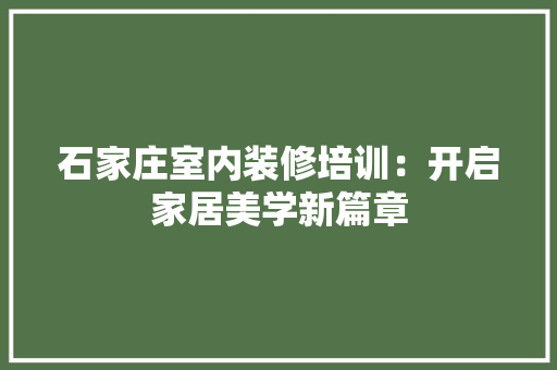 石家庄室内装修培训：开启家居美学新篇章 室内设计