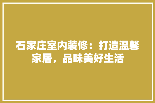 石家庄室内装修：打造温馨家居，品味美好生活 室内设计