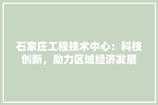 石家庄工程技术中心：科技创新，助力区域经济发展 室内设计