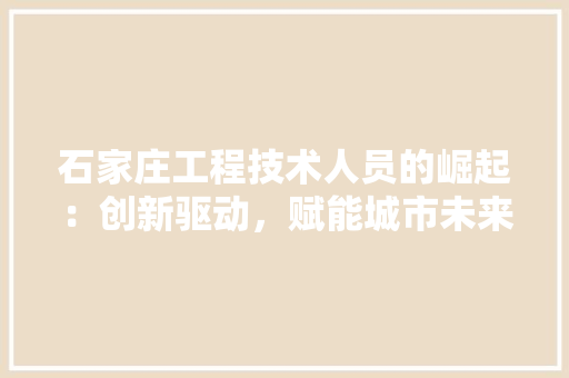 石家庄工程技术人员的崛起：创新驱动，赋能城市未来 室内设计