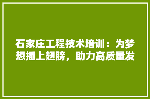 石家庄工程技术培训：为梦想插上翅膀，助力高质量发展 室内设计