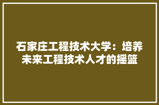 石家庄工程技术大学：培养未来工程技术人才的摇篮 室内设计