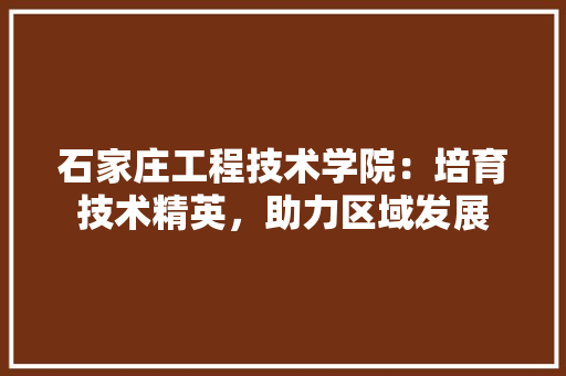 石家庄工程技术学院：培育技术精英，助力区域发展 室内设计