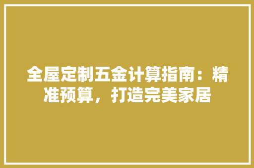 全屋定制五金计算指南：精准预算，打造完美家居 家居装修