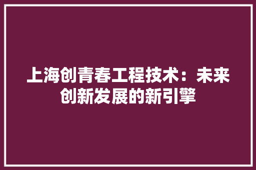 上海创青春工程技术：未来创新发展的新引擎 地板材料