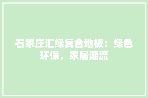 石家庄汇绿复合地板：绿色环保，家居潮流
