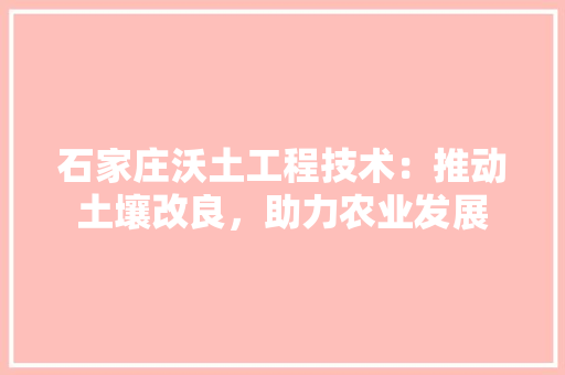 石家庄沃土工程技术：推动土壤改良，助力农业发展 室内设计