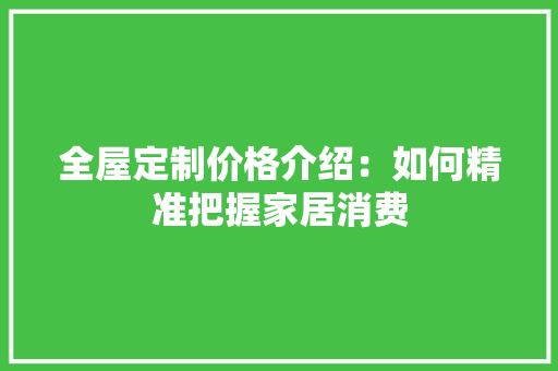 全屋定制价格介绍：如何精准把握家居消费 家居装修