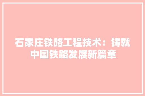 石家庄铁路工程技术：铸就中国铁路发展新篇章