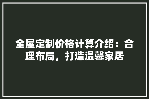 全屋定制价格计算介绍：合理布局，打造温馨家居 家居装修