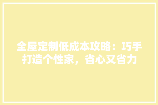全屋定制低成本攻略：巧手打造个性家，省心又省力