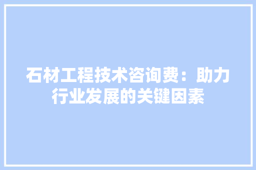 石材工程技术咨询费：助力行业发展的关键因素