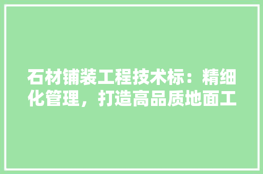 石材铺装工程技术标：精细化管理，打造高品质地面工程 室内设计