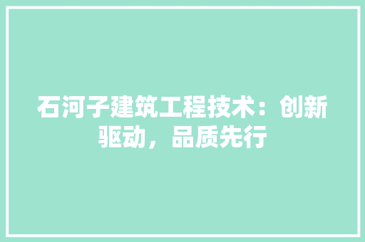石河子建筑工程技术：创新驱动，品质先行