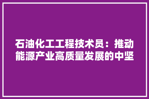 石油化工工程技术员：推动能源产业高质量发展的中坚力量 室内设计