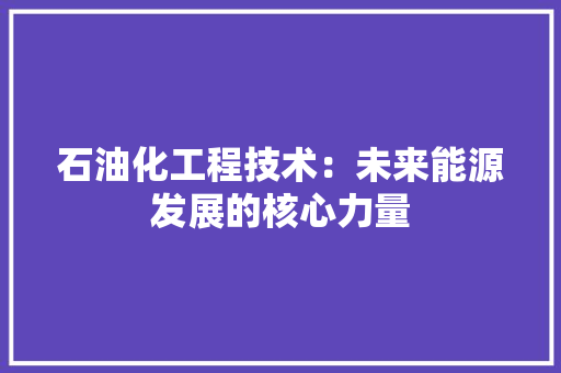 石油化工程技术：未来能源发展的核心力量
