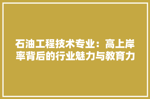 石油工程技术专业：高上岸率背后的行业魅力与教育力量 室内设计
