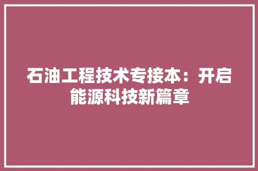 石油工程技术专接本：开启能源科技新篇章