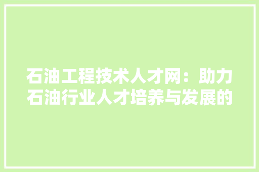 石油工程技术人才网：助力石油行业人才培养与发展的新平台 室内设计