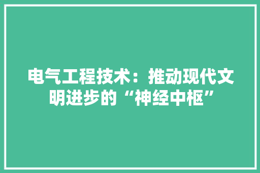 电气工程技术：推动现代文明进步的“神经中枢”