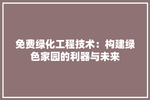 免费绿化工程技术：构建绿色家园的利器与未来 家居装修