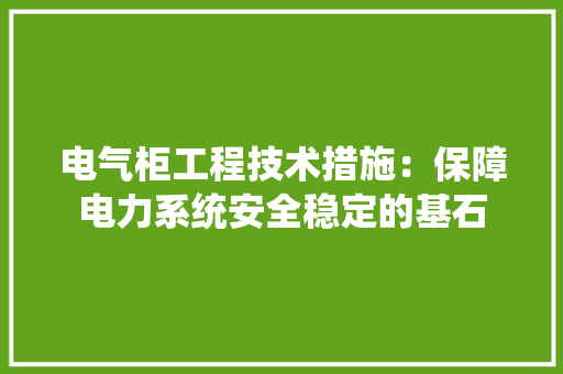 电气柜工程技术措施：保障电力系统安全稳定的基石