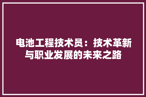 电池工程技术员：技术革新与职业发展的未来之路
