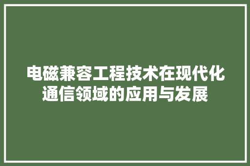 电磁兼容工程技术在现代化通信领域的应用与发展