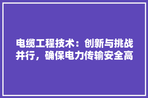 电缆工程技术：创新与挑战并行，确保电力传输安全高效
