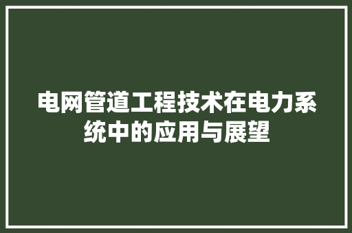 电网管道工程技术在电力系统中的应用与展望 室内设计