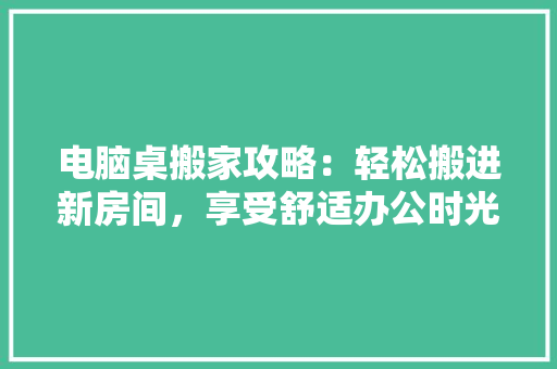 电脑桌搬家攻略：轻松搬进新房间，享受舒适办公时光 室内设计