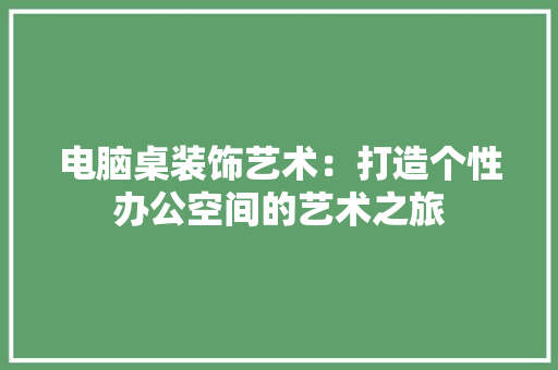电脑桌装饰艺术：打造个性办公空间的艺术之旅 室内设计