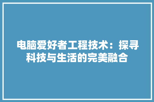 电脑爱好者工程技术：探寻科技与生活的完美融合