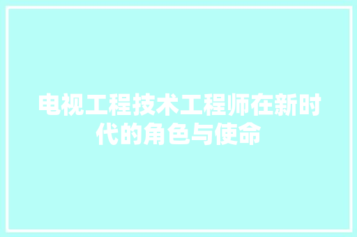 电视工程技术工程师在新时代的角色与使命