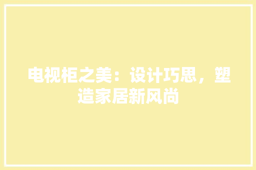 电视柜之美：设计巧思，塑造家居新风尚 室内设计