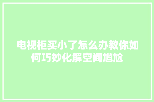 电视柜买小了怎么办教你如何巧妙化解空间尴尬 室内设计