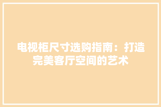 电视柜尺寸选购指南：打造完美客厅空间的艺术 室内设计