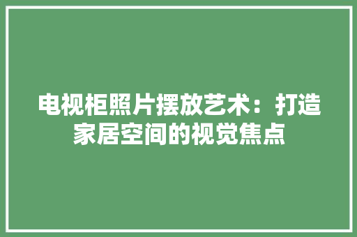 电视柜照片摆放艺术：打造家居空间的视觉焦点