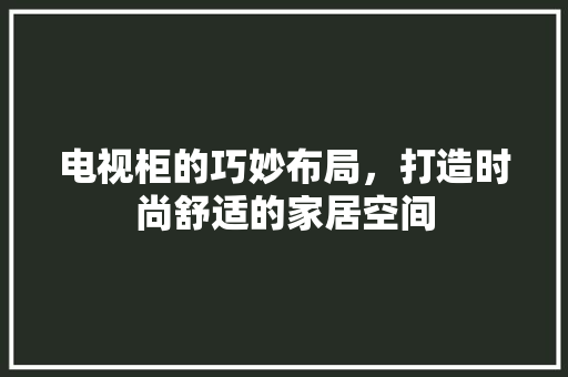电视柜的巧妙布局，打造时尚舒适的家居空间