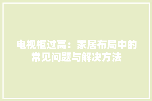 电视柜过高：家居布局中的常见问题与解决方法
