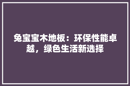 兔宝宝木地板：环保性能卓越，绿色生活新选择 家居装修