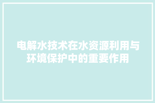 电解水技术在水资源利用与环境保护中的重要作用 室内设计