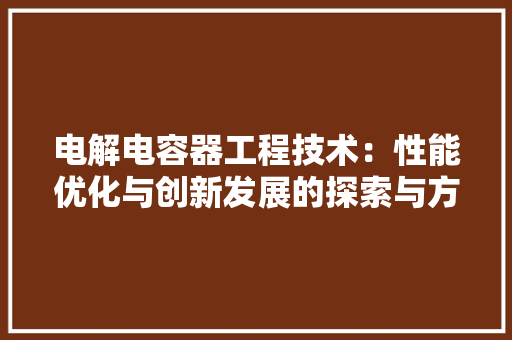 电解电容器工程技术：性能优化与创新发展的探索与方法 室内设计