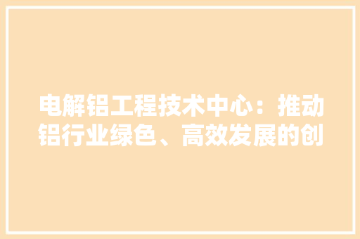 电解铝工程技术中心：推动铝行业绿色、高效发展的创新引擎 室内设计
