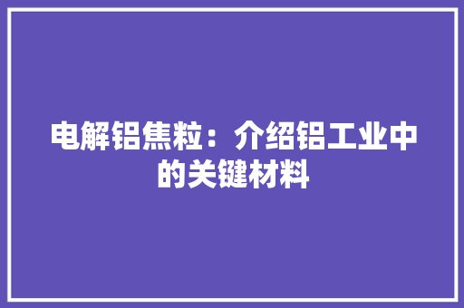 电解铝焦粒：介绍铝工业中的关键材料 室内设计