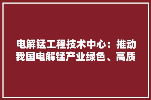 电解锰工程技术中心：推动我国电解锰产业绿色、高质量发展 室内设计