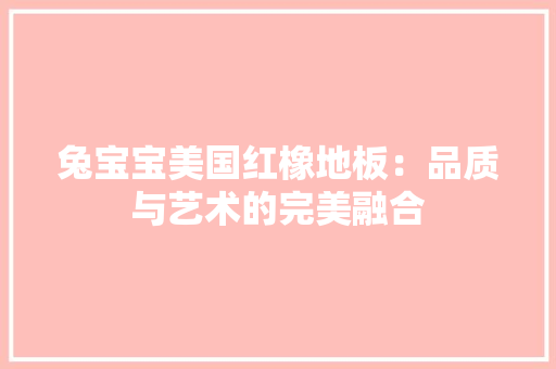 兔宝宝美国红橡地板：品质与艺术的完美融合 家居装修