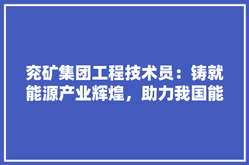 兖矿集团工程技术员：铸就能源产业辉煌，助力我国能源安全 家居装修