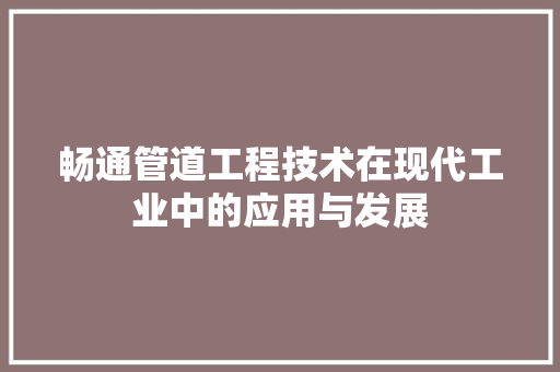畅通管道工程技术在现代工业中的应用与发展